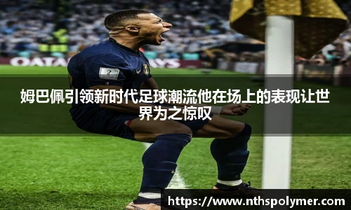 姆巴佩引领新时代足球潮流他在场上的表现让世界为之惊叹