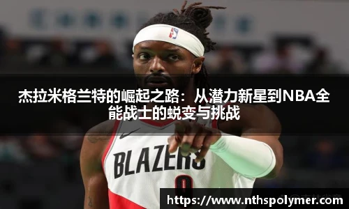 杰拉米格兰特的崛起之路：从潜力新星到NBA全能战士的蜕变与挑战