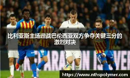 悟空体育比利亚斯主场迎战巴伦西亚双方争夺关键三分的激烈对决