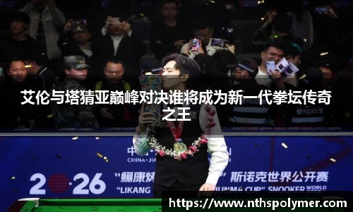 艾伦与塔猜亚巅峰对决谁将成为新一代拳坛传奇之王