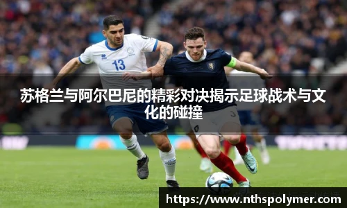 苏格兰与阿尔巴尼的精彩对决揭示足球战术与文化的碰撞