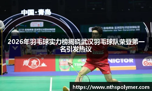 2026年羽毛球实力榜揭晓武汉羽毛球队荣登第一名引发热议