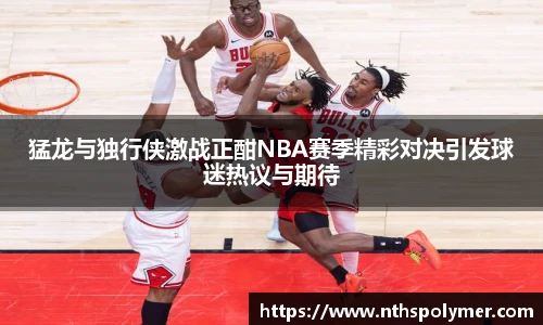 猛龙与独行侠激战正酣NBA赛季精彩对决引发球迷热议与期待