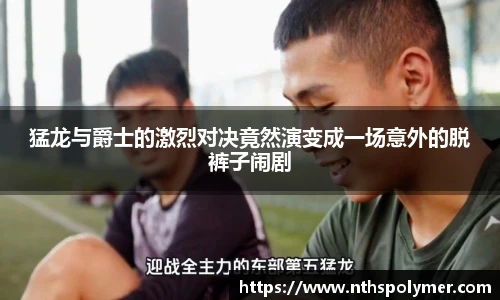 猛龙与爵士的激烈对决竟然演变成一场意外的脱裤子闹剧