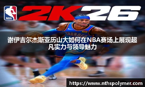 谢伊吉尔杰斯亚历山大如何在NBA赛场上展现超凡实力与领导魅力