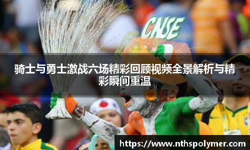 骑士与勇士激战六场精彩回顾视频全景解析与精彩瞬间重温