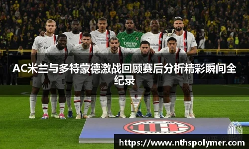 悟空体育AC米兰与多特蒙德激战回顾赛后分析精彩瞬间全纪录