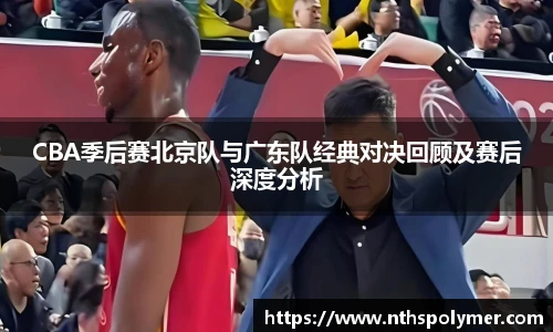 悟空体育CBA季后赛北京队与广东队经典对决回顾及赛后深度分析